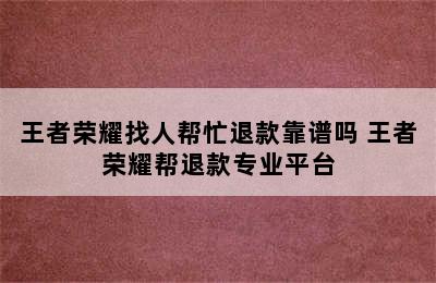 王者荣耀找人帮忙退款靠谱吗 王者荣耀帮退款专业平台